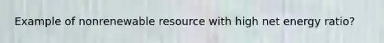 Example of nonrenewable resource with high net energy ratio?