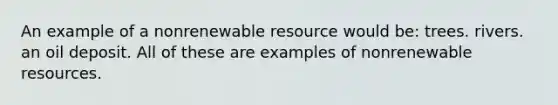 An example of a nonrenewable resource would be: trees. rivers. an oil deposit. All of these are examples of nonrenewable resources.