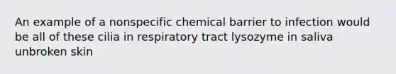 An example of a nonspecific chemical barrier to infection would be all of these cilia in respiratory tract lysozyme in saliva unbroken skin