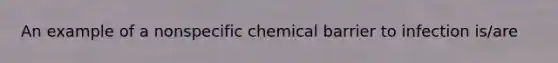 An example of a nonspecific chemical barrier to infection is/are