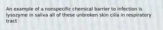 An example of a nonspecific chemical barrier to infection is lysozyme in saliva all of these unbroken skin cilia in respiratory tract