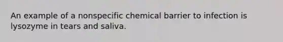 An example of a nonspecific chemical barrier to infection is lysozyme in tears and saliva.