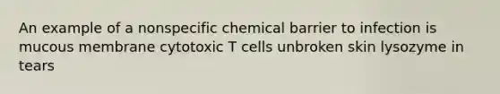 An example of a nonspecific chemical barrier to infection is mucous membrane cytotoxic T cells unbroken skin lysozyme in tears