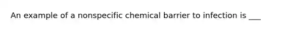 An example of a nonspecific chemical barrier to infection is ___