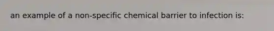 an example of a non-specific chemical barrier to infection is: