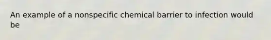 An example of a nonspecific chemical barrier to infection would be