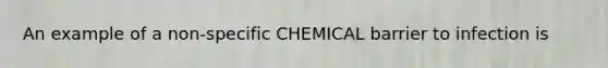 An example of a non-specific CHEMICAL barrier to infection is