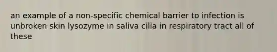 an example of a non-specific chemical barrier to infection is unbroken skin lysozyme in saliva cilia in respiratory tract all of these