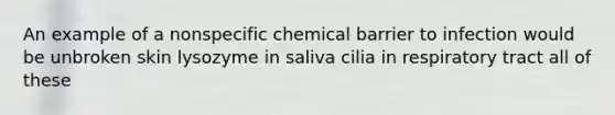 An example of a nonspecific chemical barrier to infection would be unbroken skin lysozyme in saliva cilia in respiratory tract all of these