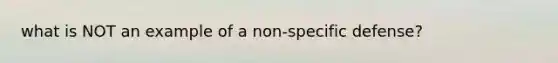 what is NOT an example of a non-specific defense?