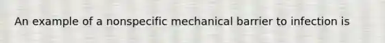 An example of a nonspecific mechanical barrier to infection is