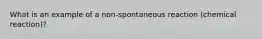 What is an example of a non-spontaneous reaction (chemical reaction)?