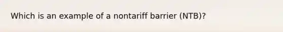 Which is an example of a nontariff barrier (NTB)?