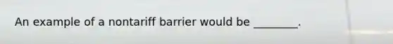 An example of a nontariff barrier would be ________.