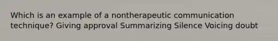 Which is an example of a nontherapeutic communication technique? Giving approval Summarizing Silence Voicing doubt