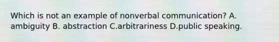 Which is not an example of nonverbal communication? A. ambiguity B. abstraction C.arbitrariness D.public speaking.