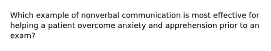 Which example of nonverbal communication is most effective for helping a patient overcome anxiety and apprehension prior to an exam?