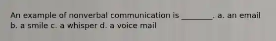 An example of nonverbal communication is ________. a. an email b. a smile c. a whisper d. a voice mail