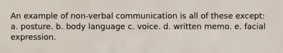 An example of non-verbal communication is all of these except: a. posture. b. body language c. voice. d. written memo. e. facial expression.