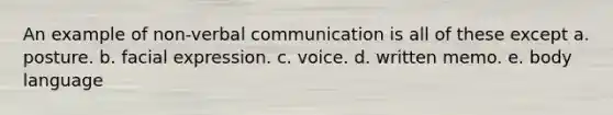 An example of non-verbal communication is all of these except a. posture. b. facial expression. c. voice. d. written memo. e. body language