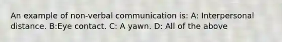 An example of non-verbal communication is: A: Interpersonal distance. B:Eye contact. C: A yawn. D: All of the above