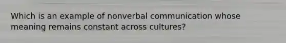 Which is an example of nonverbal communication whose meaning remains constant across cultures?