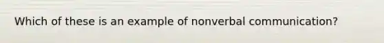 Which of these is an example of nonverbal communication?