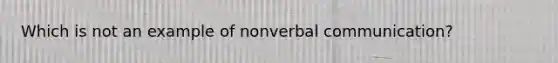 Which is not an example of nonverbal communication?