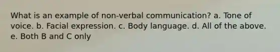 What is an example of non-verbal communication? a. Tone of voice. b. Facial expression. c. Body language. d. All of the above. e. Both B and C only