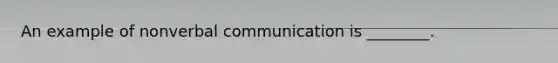 An example of nonverbal communication is ________.