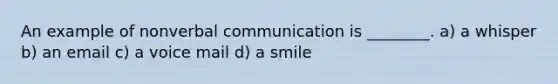 An example of nonverbal communication is ________. a) a whisper b) an email c) a voice mail d) a smile