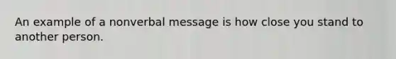 An example of a nonverbal message is how close you stand to another person.