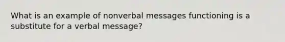 What is an example of nonverbal messages functioning is a substitute for a verbal message?