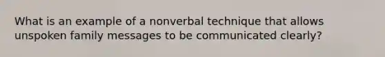 What is an example of a nonverbal technique that allows unspoken family messages to be communicated clearly?