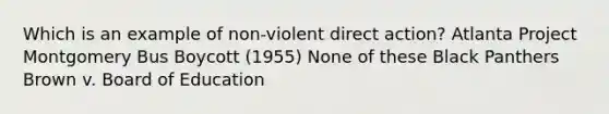 Which is an example of non-violent direct action? Atlanta Project Montgomery Bus Boycott (1955) None of these Black Panthers Brown v. Board of Education