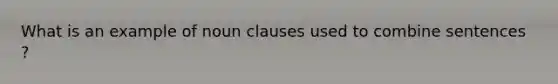 What is an example of noun clauses used to combine sentences ?