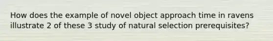 How does the example of novel object approach time in ravens illustrate 2 of these 3 study of natural selection prerequisites?