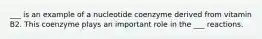 ___ is an example of a nucleotide coenzyme derived from vitamin B2. This coenzyme plays an important role in the ___ reactions.