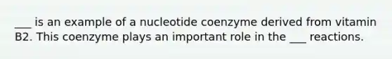 ___ is an example of a nucleotide coenzyme derived from vitamin B2. This coenzyme plays an important role in the ___ reactions.