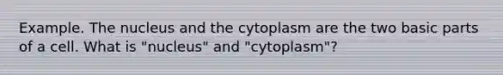 Example. The nucleus and the cytoplasm are the two basic parts of a cell. What is "nucleus" and "cytoplasm"?