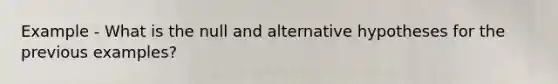 Example - What is the null and alternative hypotheses for the previous examples?