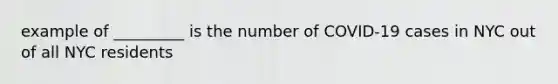 example of _________ is the number of COVID-19 cases in NYC out of all NYC residents