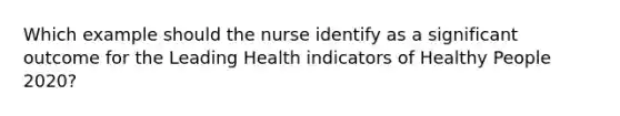 Which example should the nurse identify as a significant outcome for the Leading Health indicators of Healthy People 2020?