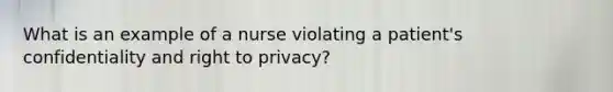 What is an example of a nurse violating a patient's confidentiality and right to privacy?