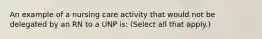 An example of a nursing care activity that would not be delegated by an RN to a UNP is: (Select all that apply.)