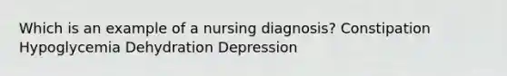 Which is an example of a nursing diagnosis? Constipation Hypoglycemia Dehydration Depression