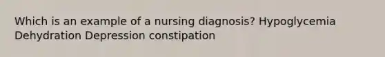 Which is an example of a nursing diagnosis? Hypoglycemia Dehydration Depression constipation