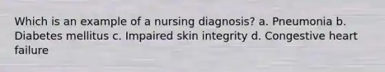 Which is an example of a nursing diagnosis? a. Pneumonia b. Diabetes mellitus c. Impaired skin integrity d. Congestive heart failure