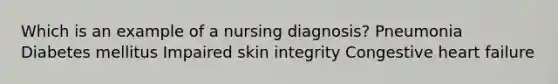 Which is an example of a nursing diagnosis? Pneumonia Diabetes mellitus Impaired <a href='https://www.questionai.com/knowledge/kCynBqm6n6-skin-integrity' class='anchor-knowledge'>skin integrity</a> Congestive <a href='https://www.questionai.com/knowledge/kSfZ7K0QMT-heart-failure' class='anchor-knowledge'>heart failure</a>