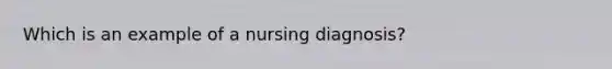 Which is an example of a nursing diagnosis?